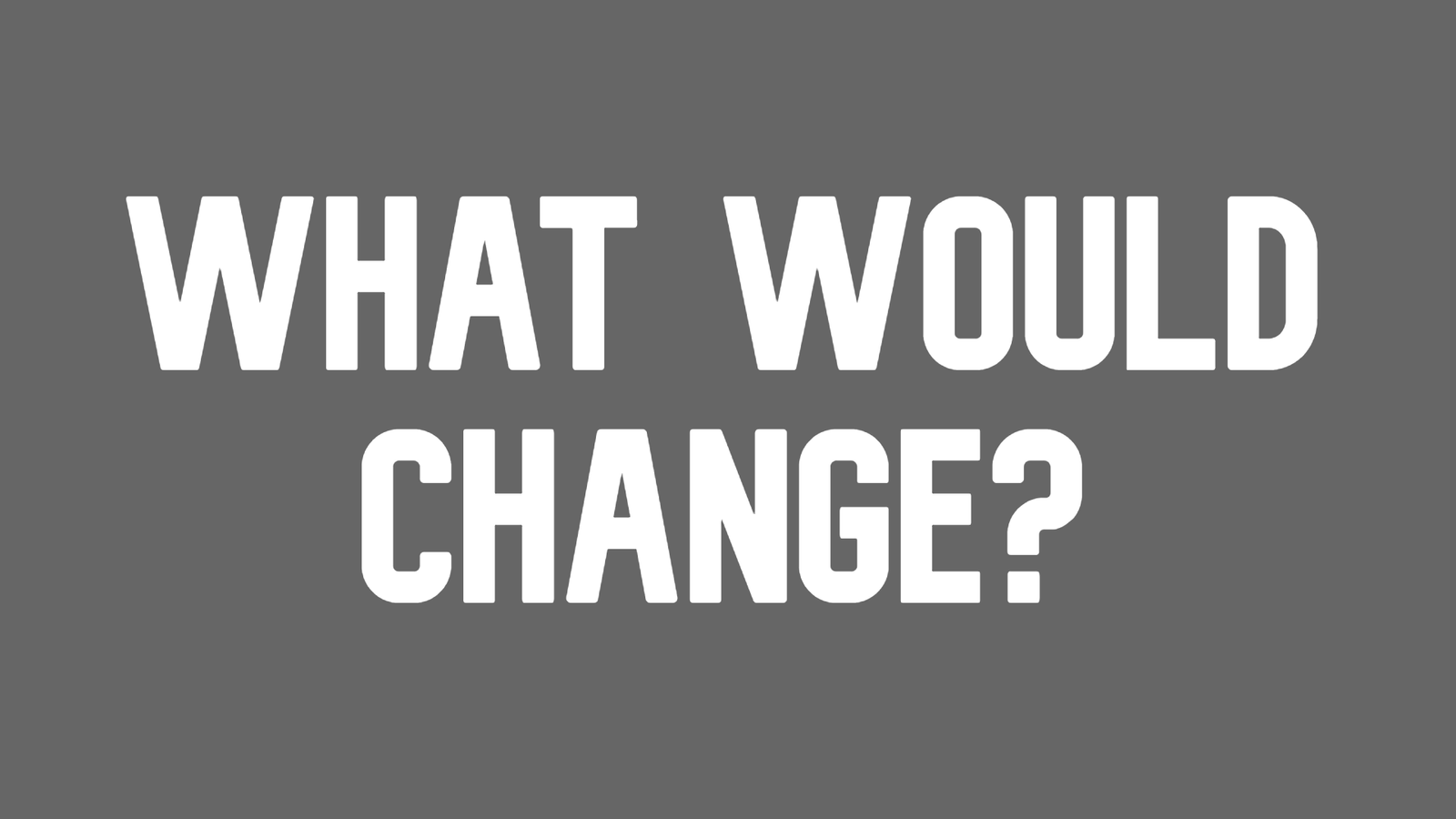 What Would Change